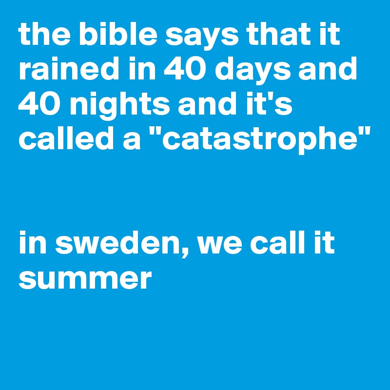 the bible says that it rained in 40 days and 40 nights and it's called a "catastrophe"


in sweden, we call it summer
