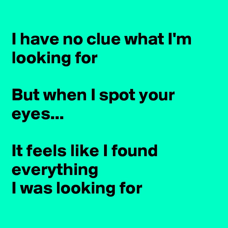 
I have no clue what I'm looking for

But when I spot your eyes...

It feels like I found everything 
I was looking for

