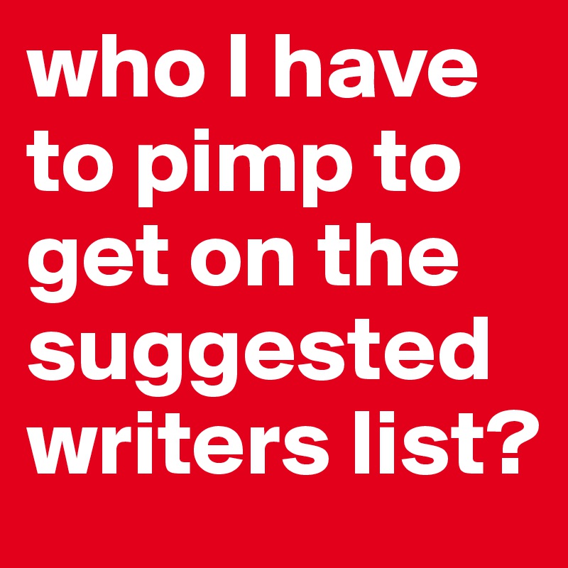 who I have to pimp to get on the suggested writers list?