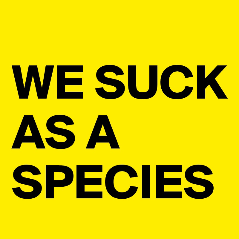 
WE SUCK  
AS A    SPECIES