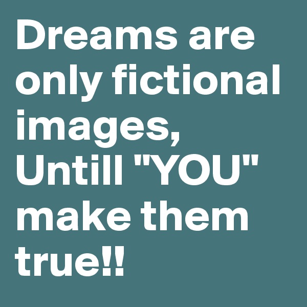 Dreams are only fictional images, Untill "YOU" make them true!!