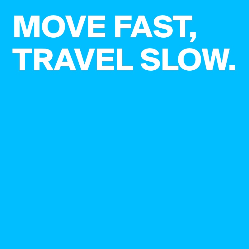 MOVE FAST,
TRAVEL SLOW.



