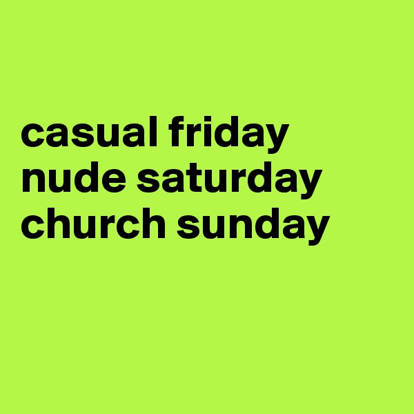 

casual friday
nude saturday
church sunday


