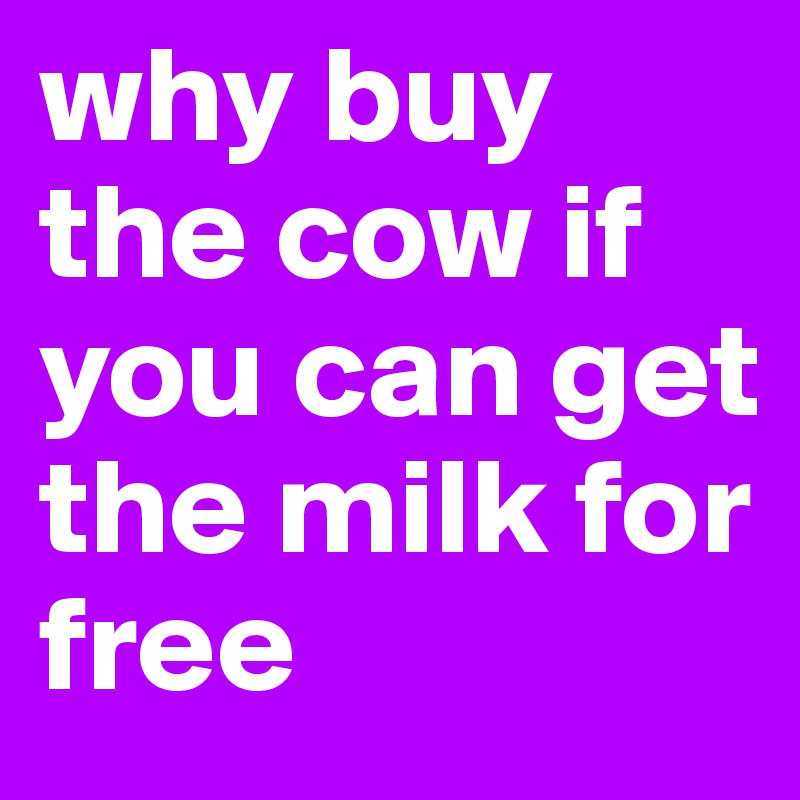 why buy the cow if you can get the milk for free