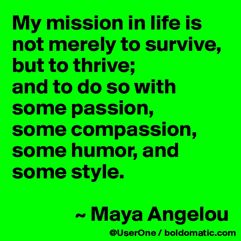 My mission in life is not merely to survive, but to thrive;
and to do so with some passion,
some compassion, some humor, and some style.

               ~ Maya Angelou