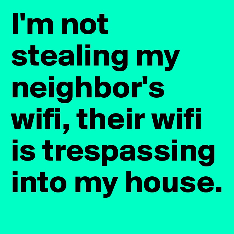 I'm not stealing my neighbor's wifi, their wifi is trespassing into my house. 