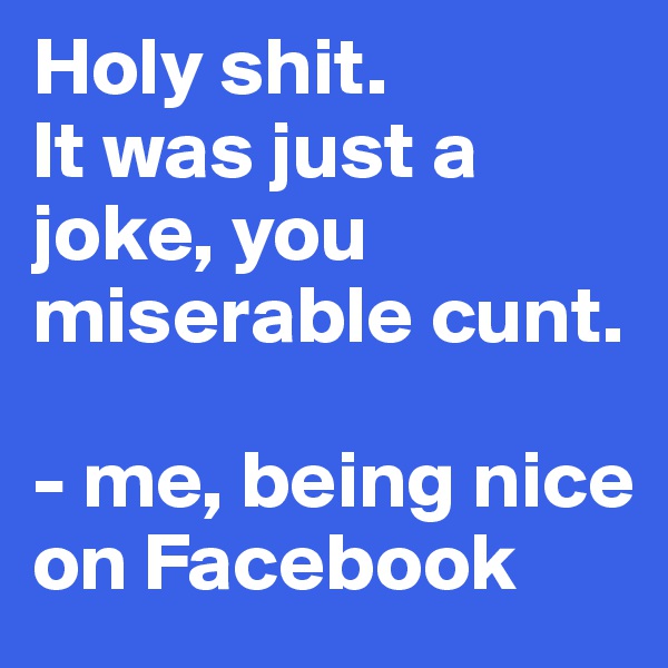 Holy shit. 
It was just a joke, you miserable cunt.

- me, being nice on Facebook