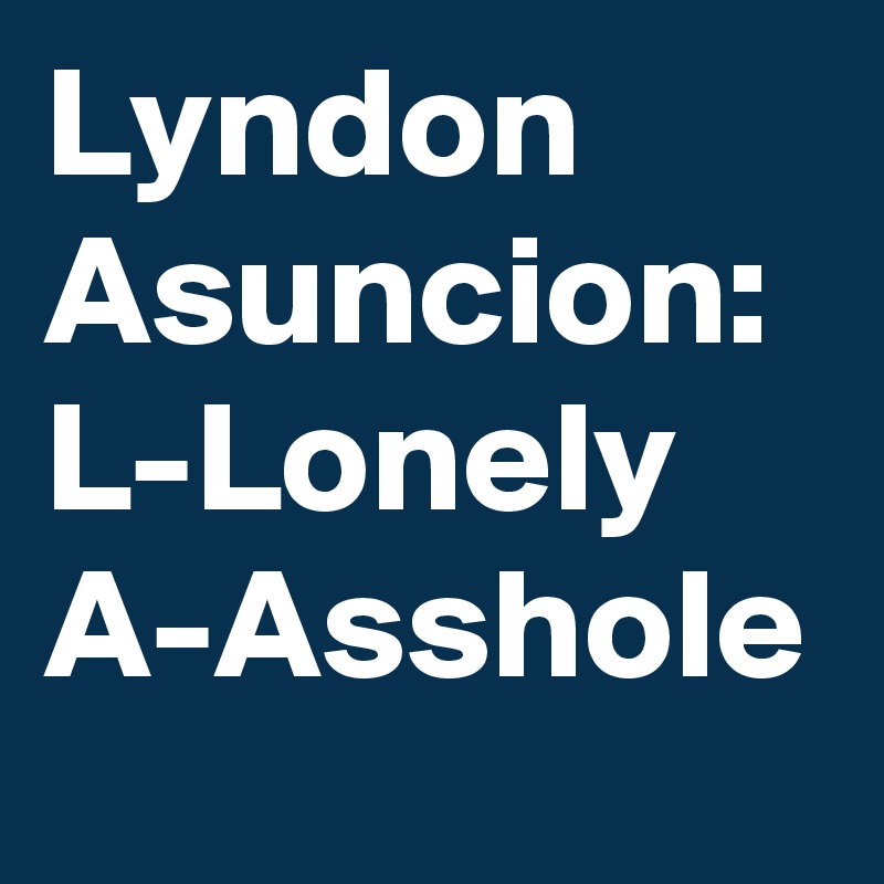 Lyndon Asuncion:
L-Lonely
A-Asshole
