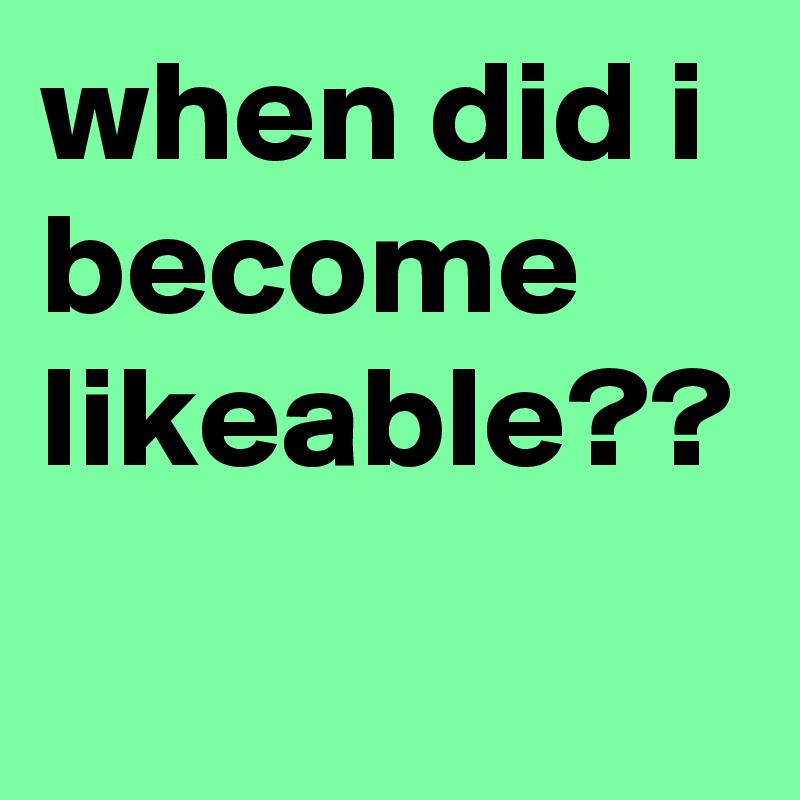 when did i become likeable??