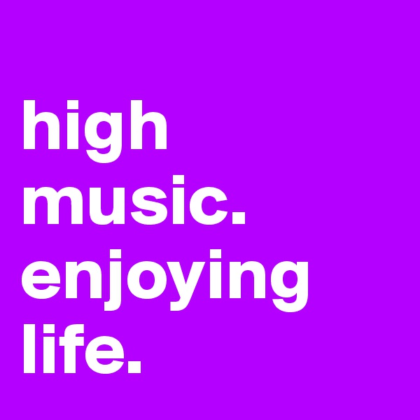 
high music.
enjoying life.