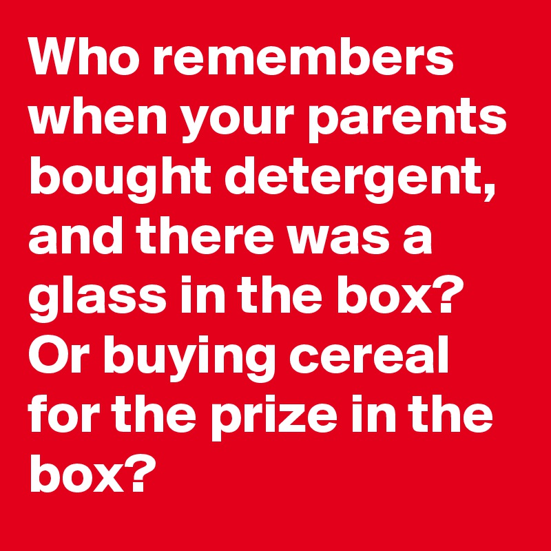 Who remembers when your parents bought detergent, and there was a glass in the box? Or buying cereal for the prize in the box?