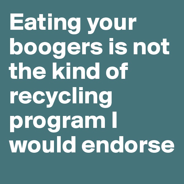 Eating your boogers is not the kind of recycling program I would endorse