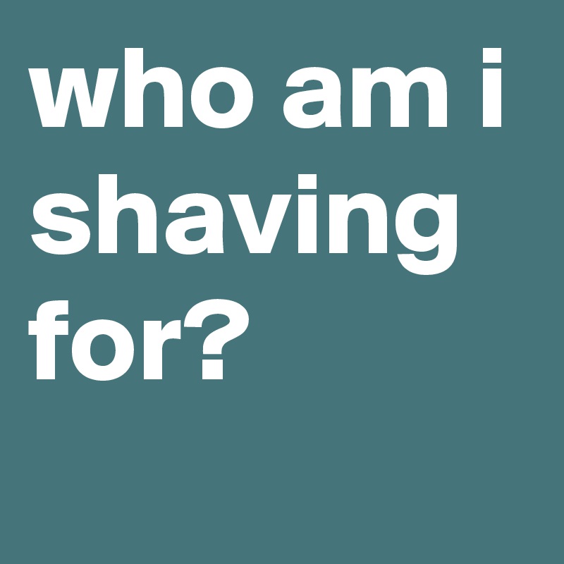 who am i shaving for?