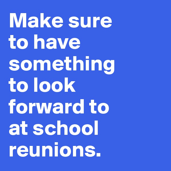 Make sure
to have
something
to look
forward to
at school
reunions. 