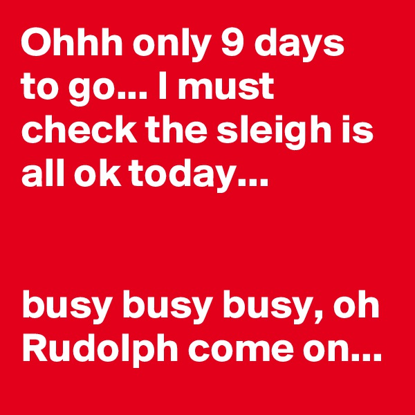 Ohhh only 9 days to go... I must check the sleigh is all ok today...


busy busy busy, oh Rudolph come on...