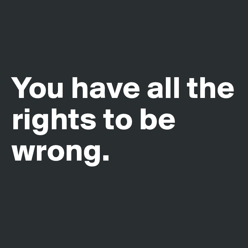 

You have all the rights to be wrong.

