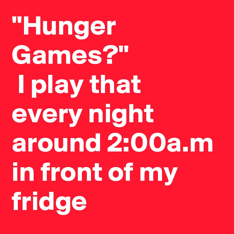 "Hunger Games?"
 I play that every night around 2:00a.m in front of my fridge
