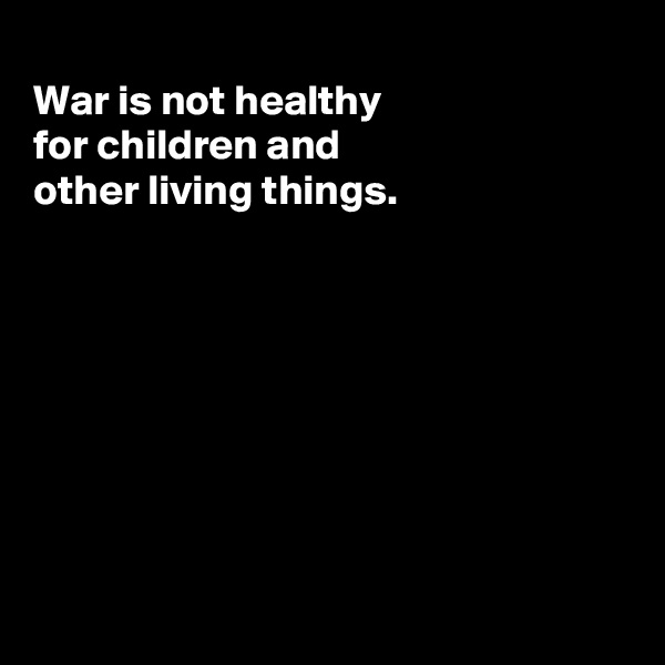 
War is not healthy
for children and
other living things. 








