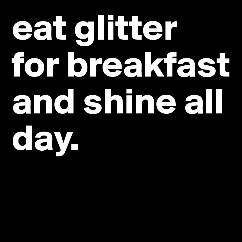 eat glitter for breakfast and shine all day.
