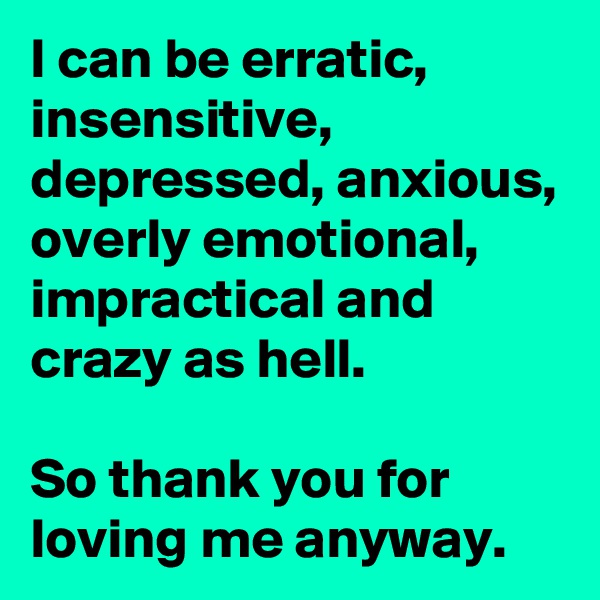 I can be erratic, insensitive, depressed, anxious, overly emotional, impractical and crazy as hell. 

So thank you for loving me anyway.