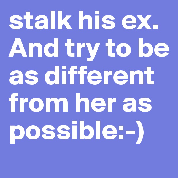 stalk his ex. And try to be as different from her as possible:-) 