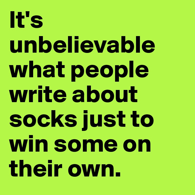 It's unbelievable what people write about socks just to win some on their own.