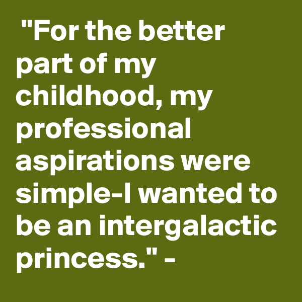  "For the better part of my childhood, my professional aspirations were simple-I wanted to be an intergalactic princess." - 