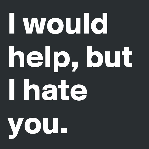 I would help, but I hate you.