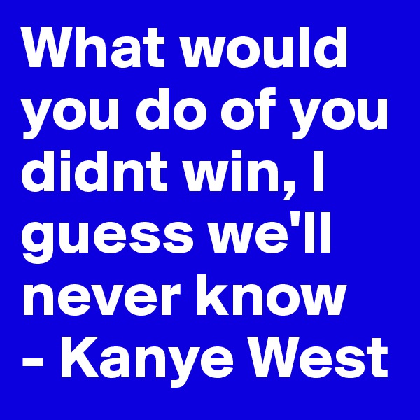 What would you do of you didnt win, I guess we'll never know
- Kanye West