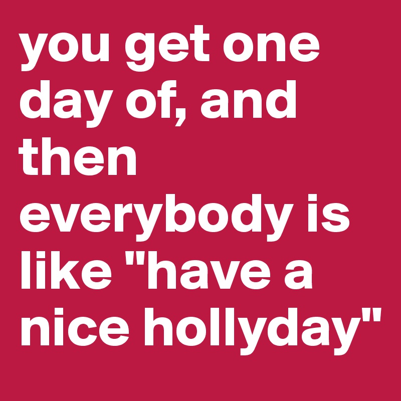you get one day of, and then everybody is like "have a nice hollyday" 