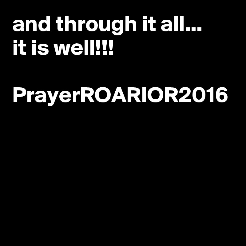 and through it all...
it is well!!!

PrayerROARIOR2016