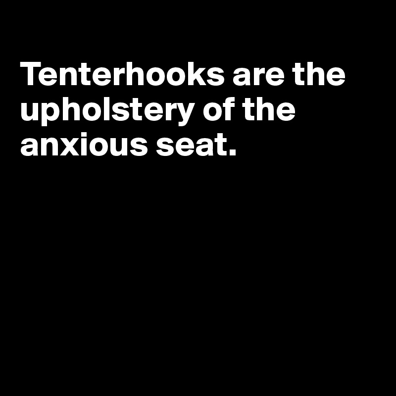 
Tenterhooks are the upholstery of the anxious seat.





