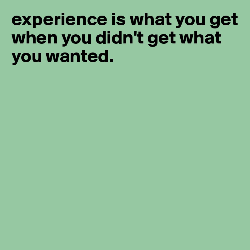 experience is what you get 
when you didn't get what you wanted.







