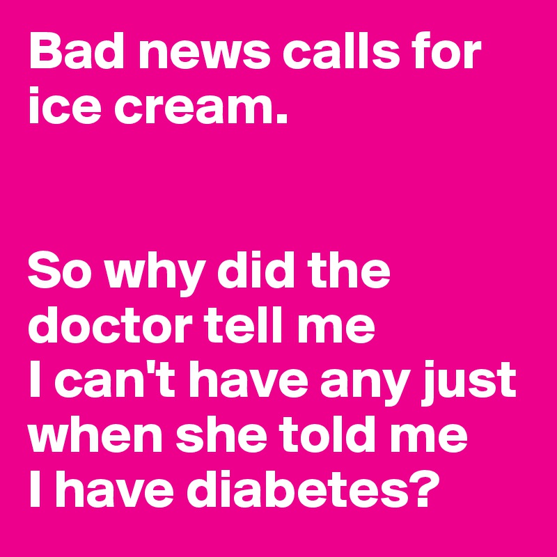 Bad news calls for ice cream.


So why did the doctor tell me
I can't have any just when she told me
I have diabetes?