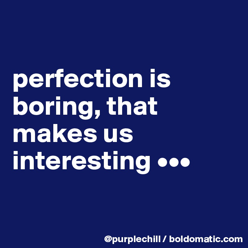 

perfection is 
boring, that
makes us 
interesting •••

