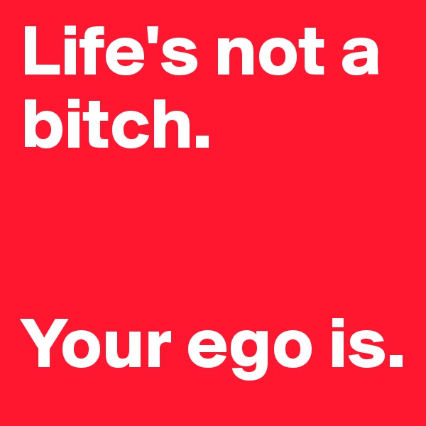 Life's not a bitch. 


Your ego is. 