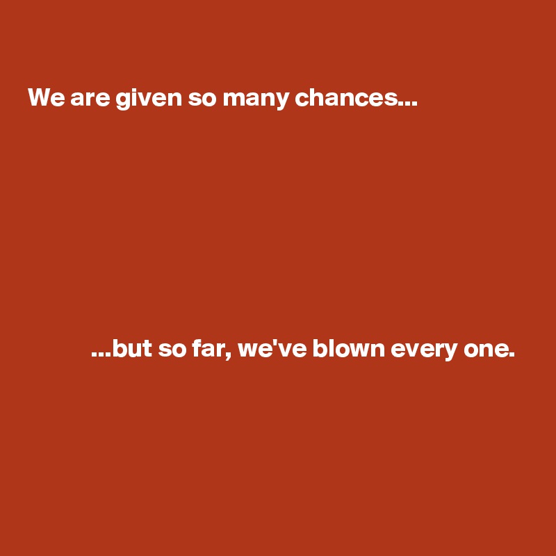

We are given so many chances...








            ...but so far, we've blown every one.
 



