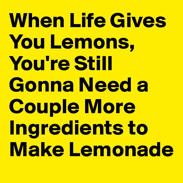 When Life Gives You Lemons, You're Still Gonna Need a Couple More Ingredients to Make Lemonade