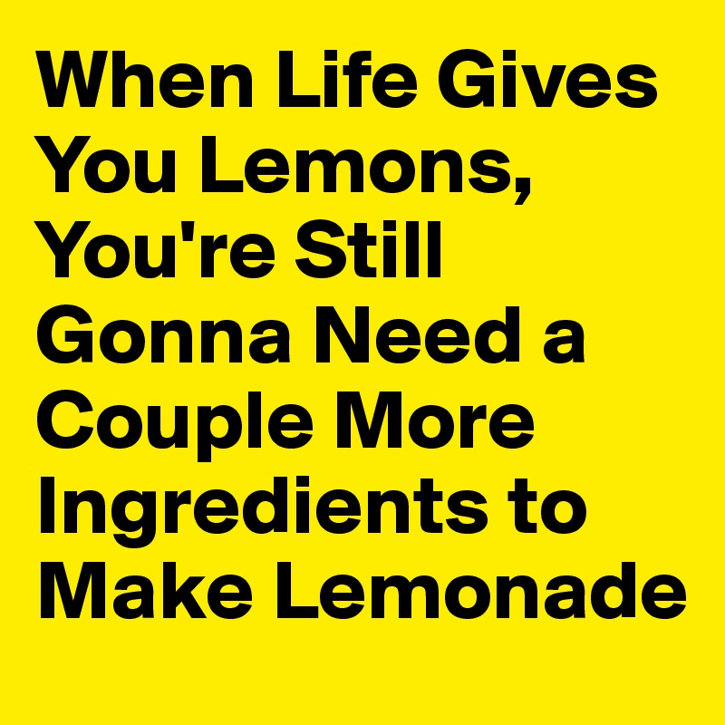 When Life Gives You Lemons, You're Still Gonna Need a Couple More Ingredients to Make Lemonade