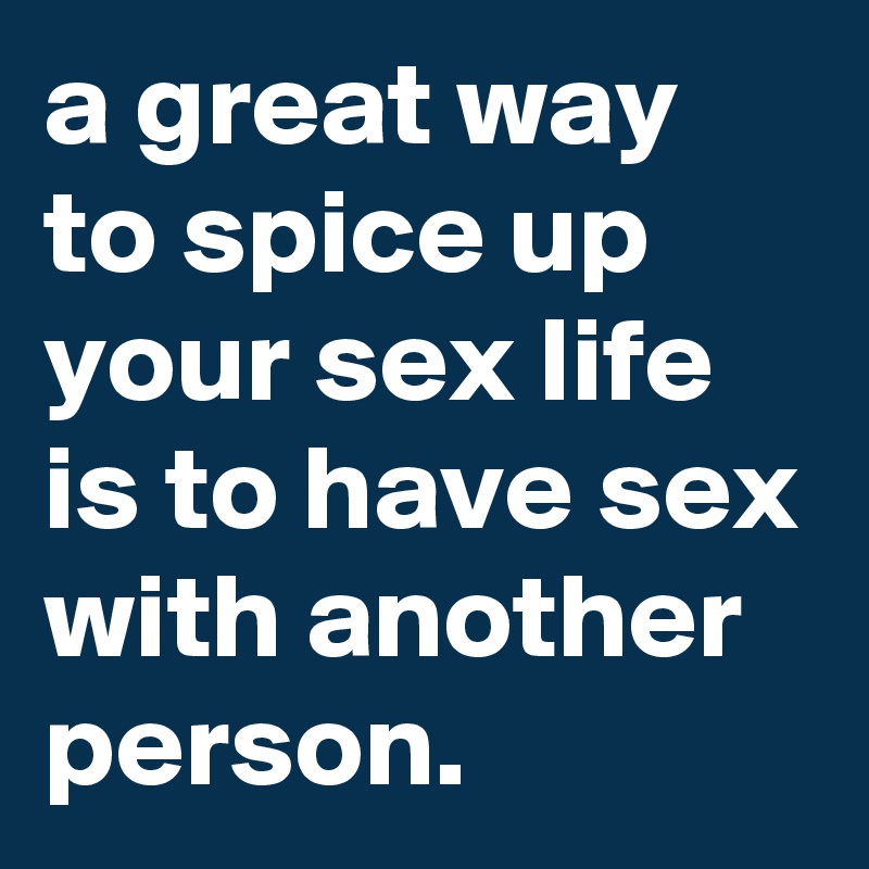 a great way to spice up your sex life is to have sex with another person.