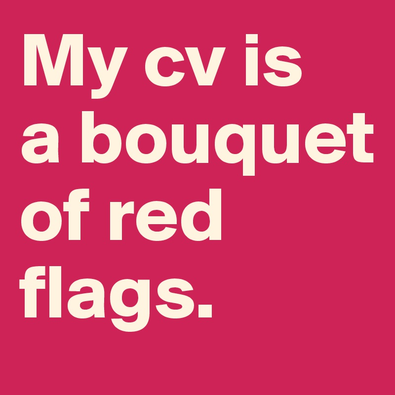 My cv is  a bouquet  of red flags.