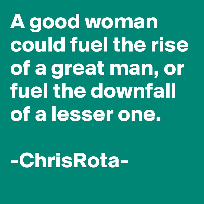 A good woman could fuel the rise of a great man, or fuel the downfall of a lesser one.

-ChrisRota-