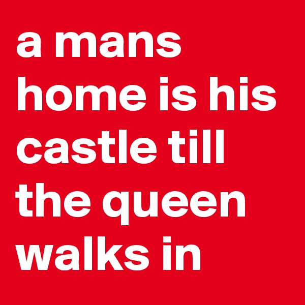 a mans home is his castle till the queen walks in