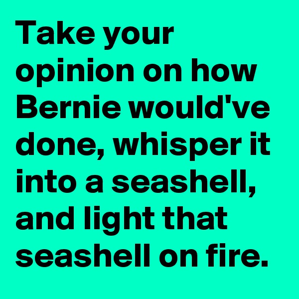 Take your opinion on how Bernie would've done, whisper it into a seashell, and light that seashell on fire.