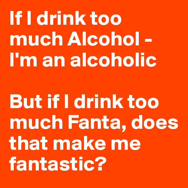 If I drink too much Alcohol - I'm an alcoholic

But if I drink too much Fanta, does that make me fantastic?