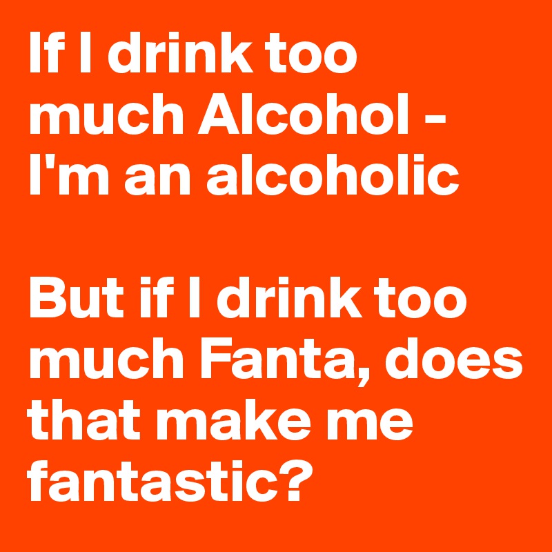 If I drink too much Alcohol - I'm an alcoholic

But if I drink too much Fanta, does that make me fantastic?