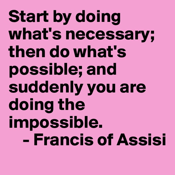Start by doing what's necessary; then do what's possible; and suddenly you are doing the impossible. 
    - Francis of Assisi