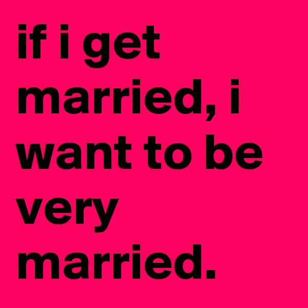 if i get married, i want to be very married.