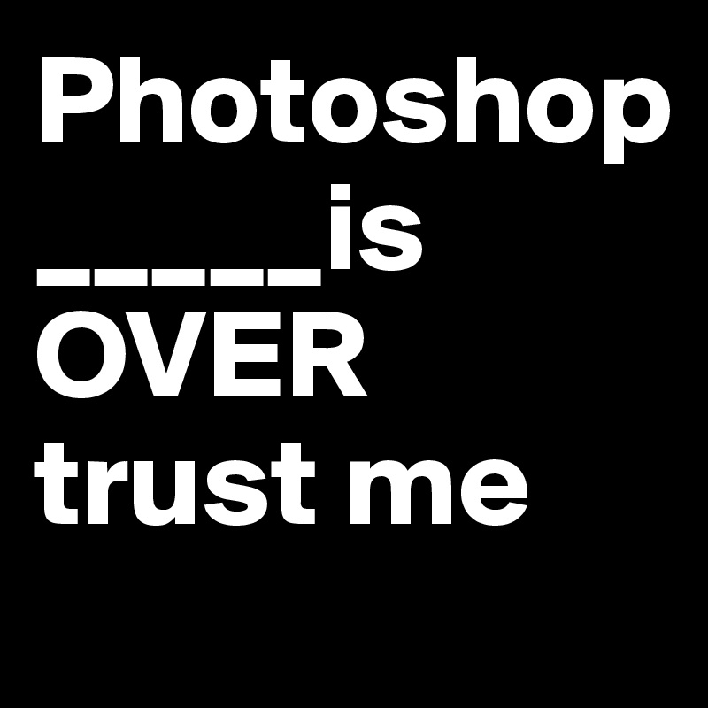 Photoshop          
_____is OVER   trust me