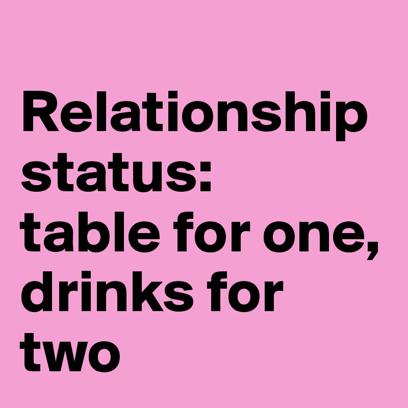 
Relationship status: 
table for one, drinks for two